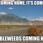 tumbleweed | IT'S COMING HOME, IT'S COMING... TUMBLEWEEDS COMING HOME | image tagged in tumbleweed | made w/ Imgflip meme maker
