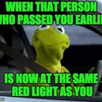 When the other driver ends at the same red light | WHEN THAT PERSON WHO PASSED YOU EARLIER; IS NOW AT THE SAME RED LIGHT AS YOU | image tagged in when the other driver ends at the same red light | made w/ Imgflip meme maker