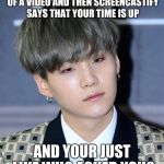 bts | WHEN YOUR JUST IN THE MIDDLE OF A VIDEO AND THEN SCREENCASTIFY SAYS THAT YOUR TIME IS UP; AND YOUR JUST LIKE WHO ASKED YOU? | image tagged in bts | made w/ Imgflip meme maker