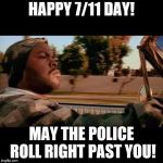7, 7, 11, 7, 11, 7 | HAPPY 7/11 DAY! MAY THE POLICE ROLL RIGHT PAST YOU! | image tagged in ice cube today was a good day,7 11 | made w/ Imgflip meme maker