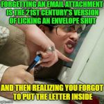 All the time; am I right? | FORGETTING AN EMAIL ATTACHMENT IS THE 21ST CENTURY'S VERSION OF LICKING AN ENVELOPE SHUT; AND THEN REALIZING YOU FORGOT TO PUT THE LETTER INSIDE | image tagged in safe work,memes,funny,attachment unavailable,first world problems | made w/ Imgflip meme maker