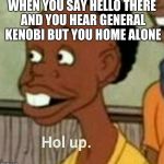 Hol Up | WHEN YOU SAY HELLO THERE AND YOU HEAR GENERAL KENOBI BUT YOU HOME ALONE | image tagged in hol up | made w/ Imgflip meme maker