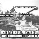 Pz IV Crew having a nice day or something | -SIR IT IS NICE WEATHER TODAY; -UH HELLO? WE GOTTA WATCH FOR ENEMY TANKS! I KNOW IT'S AMAZING-; THIS IS AN EXPERIMENTAL MEME OR SOMETHING DON'T DISLIKE IT PLS | image tagged in panzer iv,crew,meme or something like that | made w/ Imgflip meme maker
