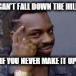 head pointing guy | CAN'T FALL DOWN THE HILL; IF YOU NEVER MAKE IT UP | image tagged in head pointing guy | made w/ Imgflip meme maker