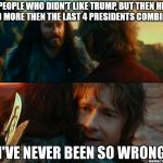 Liberals have never been so wrong | PEOPLE WHO DIDN'T LIKE TRUMP, BUT THEN HE DID MORE THEN THE LAST 4 PRESIDENTS COMBINED | image tagged in i have never been so wrong,trump,liberals,hobbit | made w/ Imgflip meme maker