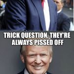 Trump - "Believe Me!" | WANT TO KNOW HOW TO PISS OFF A DEMOCRAT? TRICK QUESTION, THEY'RE ALWAYS PISSED OFF | image tagged in trump - believe me | made w/ Imgflip meme maker