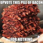 bacon | UPVOTE THIS PILE OF BACON; FOR NOTHING | image tagged in bacon | made w/ Imgflip meme maker