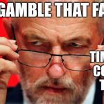 Corbyn - the gamble that failed | THE GAMBLE THAT FAILED; TIME FOR CORBYN TO GO | image tagged in corbyn eww,party of hate,momentum students,mcdonnell abbott,communist socialist,vote labour | made w/ Imgflip meme maker
