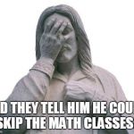 Jesus Facepalm | DID THEY TELL HIM HE COULD SKIP THE MATH CLASSES? | image tagged in jesus facepalm | made w/ Imgflip meme maker