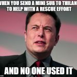 Elon Musk Wat | WHEN YOU SEND A MINI SUB TO THILAND TO HELP WITH A RESCUE EFFORT; AND NO ONE USED IT | image tagged in memes,funny,elon musk | made w/ Imgflip meme maker