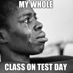 WHY U CRYIN??? | MY WHOLE; CLASS ON TEST DAY | image tagged in why u cryin | made w/ Imgflip meme maker