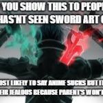 kirito sword art online | IF YOU SHOW THIS TO PEOPLE WHO HAS'NT SEEN SWORD ART ONLINE; THEIR MOST LIKELY TO SAY ANIME SUCKS BUT IT'S MOST LIKELY THEIR JEALOUS BECAUSE PARENT'S WON'T LET THEM | image tagged in kirito sword art online | made w/ Imgflip meme maker