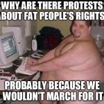 Fat man at work | WHY ARE THERE PROTESTS ABOUT FAT PEOPLE'S RIGHTS? PROBABLY BECAUSE WE WOULDN'T MARCH FOR IT | image tagged in fat man at work | made w/ Imgflip meme maker