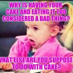 Confused Girl | WHY IS HAVING YOUR CAKE AND EATING IT TOO CONSIDERED A BAD THING? WHAT ELSE ARE YOU SUPPOSED TO DO WITH CAKE? | image tagged in confused girl,jbmemegeek,cake,memes | made w/ Imgflip meme maker