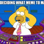 What meme should I make?!? | ME DECIDING WHAT MEME TO MAKE | image tagged in worrying homer,memes | made w/ Imgflip meme maker