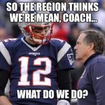 Tom brady | SO THE REGION THINKS WE'RE MEAN, COACH... WHAT DO WE DO? | image tagged in tom brady | made w/ Imgflip meme maker