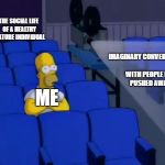 Homer Movies | THE SOCIAL LIFE OF A HEALTHY MATURE INDIVIDUAL; IMAGINARY CONVERSATIONS WITH PEOPLE I'VE PUSHED AWAY; ME | image tagged in homer movies | made w/ Imgflip meme maker