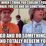 dumb and dumber | “JUST WHEN I THINK YOU COULDN’T POSSIBLY BE ANY DUMBER, YOU GO AND DO SOMETHING LIKE THIS…; YOU GO AND DO SOMETHING LIKE THIS… AND TOTALLY REDEEM YOURSELF.” | image tagged in dumb and dumber | made w/ Imgflip meme maker