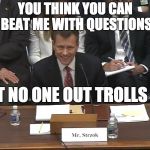 Peter Strzok | YOU THINK YOU CAN BEAT ME WITH QUESTIONS; BUT NO ONE OUT TROLLS ME | image tagged in peter strzok | made w/ Imgflip meme maker