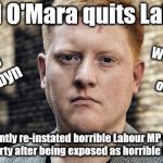 Jared O'Mara quits Labour | Jarid O'Mara quits Labour; What about the others? Way to go Corbyn; Recently re-instated horrible Labour MP quits Labour party after being exposed as horrible Labour MP | image tagged in jared o'mara,corbyn eww,party of haters,communist socialist,mcdonnell abbott,trump brexit | made w/ Imgflip meme maker