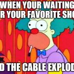 Krusty The Clown What The Hell Was That? | WHEN YOUR WAITING FOR YOUR FAVORITE SHOW; AND THE CABLE EXPLODES | image tagged in krusty the clown what the hell was that | made w/ Imgflip meme maker