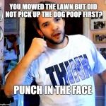 A TeaInTheMoment request | YOU MOWED THE LAWN BUT DID NOT PICK UP THE DOG POOP FIRST? PUNCH IN THE FACE | image tagged in punch in the face phil,dog poop,poop,oh shit,lawn,mowing | made w/ Imgflip meme maker