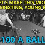 Someone's getting hustled... :) | LET'S MAKE THIS MORE INTERESTING, YOUNG MAN; $100 A BALL? | image tagged in snookered,memes,pool,hustle | made w/ Imgflip meme maker