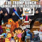 Trump Bunch (Woo-oo!) | BINGE-WATCHES SEINDFELD; YEE; YEE; YEE | image tagged in trump bunch woo-oo,yee,digimon,expand dong,seinfeld,end my life | made w/ Imgflip meme maker