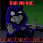 Can We Just Not? | Can we not, Make a Teen Titans Go movie, ever. | image tagged in raven teen titans,teen titans go,movie,teen titans | made w/ Imgflip meme maker