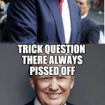 Trump - "Believe Me!" | YOU WANT TO KNOW HOW TO PISS OFF A DEMOCRAT TRICK QUESTION THERE ALWAYS PISSED OFF | image tagged in trump - believe me | made w/ Imgflip meme maker