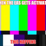 Emergency Broadcast | WHEN THE EAS GETS ACTIVATED; THIS HAPPENS | image tagged in emergency broadcast | made w/ Imgflip meme maker
