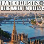 london | HOW THE HELL IS IT 20°C OUT HERE WHEN I'M HELLA COLD. | image tagged in london | made w/ Imgflip meme maker