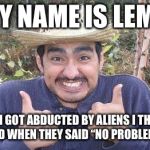 Mexican_guy_with_chile | MY NAME IS LEMO; WHEN I GOT ABDUCTED BY ALIENS I THANKED GOD WHEN THEY SAID “NO PROBLEMO” | image tagged in mexican_guy_with_chile,memes,funny,bad pun,bad puns are bad | made w/ Imgflip meme maker