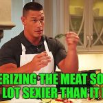 Can't beat it ! | TENDERIZING THE MEAT SOUNDS A LOT SEXIER THAN IT IS | image tagged in cena cooking,memes,funny,meat | made w/ Imgflip meme maker