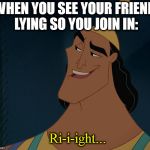 Kronk | WHEN YOU SEE YOUR FRIEND LYING SO YOU JOIN IN:; Ri-i-ight... | image tagged in memes,kronk,ri-i-ight | made w/ Imgflip meme maker