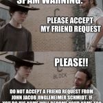 Send friend request on fb | SPAM WARNING:; DO NOT ACCEPT A FRIEND REQUEST FROM JOHN JACOB JINGLEHEIMER SCHMIDT. IF YOU DO HIS NAME WILL BECOME YOUR NAME TOO | image tagged in send friend request on fb | made w/ Imgflip meme maker