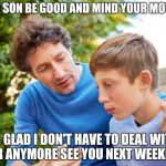 Divorced dad and son | NOW SON BE GOOD AND MIND YOUR MOTHER; I'M GLAD I DON'T HAVE TO DEAL WITH  HER ANYMORE SEE YOU NEXT WEEKEND | image tagged in father and son | made w/ Imgflip meme maker