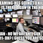 911 Dispatch | *SCREAMING-HES GOING TO KILL ME! 
911 - IS THERE A GUN IN THE HOUSE? WOMAN - NO WE ARE ANTI GUN.                           
911- OH? I GUESS YOU ARE SCREWED. | image tagged in 911 dispatch | made w/ Imgflip meme maker