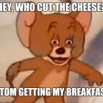 tom and jerry | HEY, WHO CUT THE CHEESE? MUST BE TOM GETTING MY BREAKFAST READY! | image tagged in tom and jerry | made w/ Imgflip meme maker