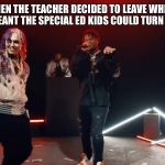 When the special ed kids get a free period  | WHEN THE TEACHER DECIDED TO LEAVE WHICH MEANT THE SPECIAL ED KIDS COULD TURN UP | image tagged in special,x x everywhere,too dank,too damn high | made w/ Imgflip meme maker