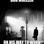 EXORCIST | BOB MUELLER; ON HIS WAY TO WORK | image tagged in exorcist | made w/ Imgflip meme maker