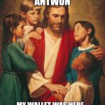 cracka jesus | I'M JUST SAYING ANTWON; MY WALLET WAS HERE... YOU SHOWED UP AND IT'S GONE | image tagged in cracka jesus | made w/ Imgflip meme maker