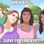 Bffs... | WHEN BFFS... LEAVE YOU FOREVER!!! | image tagged in bffs | made w/ Imgflip meme maker