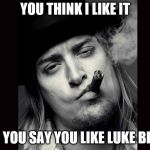 Kid rock  | YOU THINK I LIKE IT; WHEN YOU SAY YOU LIKE LUKE BRYAN? | image tagged in kid rock | made w/ Imgflip meme maker