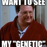 newman | WANT TO SEE; MY "GENETIC" | image tagged in newman | made w/ Imgflip meme maker