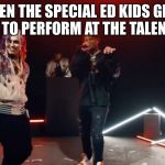 Special  | WHEN THE SPECIAL ED KIDS GET A CHANCE TO PERFORM AT THE TALENT SHOW | image tagged in special | made w/ Imgflip meme maker