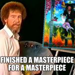 All about the 80’s virtuoso‘s | FINISHED A MASTERPIECE FOR A MASTERPIECE | image tagged in bob ross | made w/ Imgflip meme maker