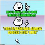 Oops | NOT TO BRAG, BUT IN SOME CIRCLES I AM KNOWN AS; “THAT PERSON WHO ALWAYS KNOCKS STUFF OVER” | image tagged in oops,memes,funny,clumsy | made w/ Imgflip meme maker