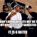 NWA | I DON'T KNOW WHY ITS NOT OK TO LET MY KIDS LISTEN TO GANGSTER RAP. IT IS G RATED | image tagged in nwa | made w/ Imgflip meme maker