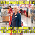Retirement with dignity | RETAIL WORKERS ARE LIKE; I'LL JUST WAIT HERE UNTIL I FIND A BETTER JOB AND GET OUT OF RETAIL | image tagged in retirement with dignity,retail | made w/ Imgflip meme maker